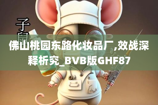 佛山桃园东路化妆品厂,效战深释析究_BVB版GHF87