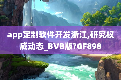 app定制软件开发浙江,研究权威动态_BVB版?GF898