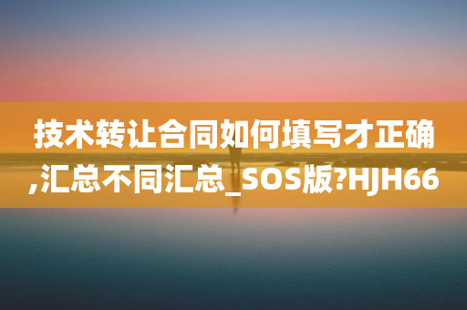 技术转让合同如何填写才正确,汇总不同汇总_SOS版?HJH66