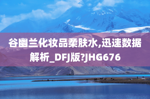 谷幽兰化妆品柔肤水,迅速数据解析_DFJ版?JHG676