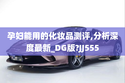 孕妇能用的化妆品测评,分析深度最新_DG版?JJ555