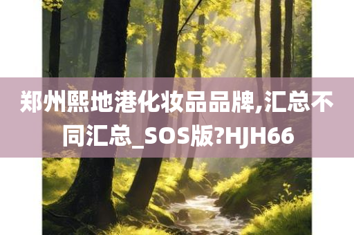 郑州熙地港化妆品品牌,汇总不同汇总_SOS版?HJH66