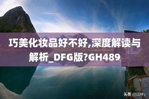 巧美化妆品好不好,深度解读与解析_DFG版?GH489