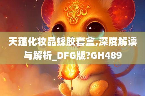 天蕴化妆品蜂胶套盒,深度解读与解析_DFG版?GH489