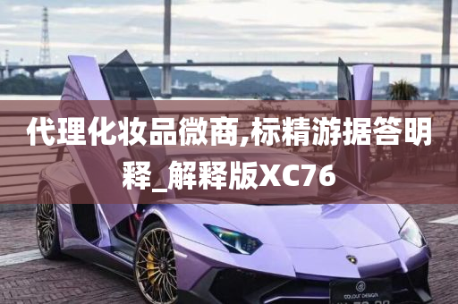 代理化妆品微商,标精游据答明释_解释版XC76