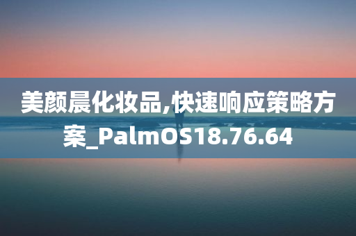 美颜晨化妆品,快速响应策略方案_PalmOS18.76.64