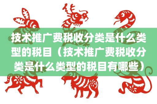 技术推广费税收分类是什么类型的税目（技术推广费税收分类是什么类型的税目有哪些）