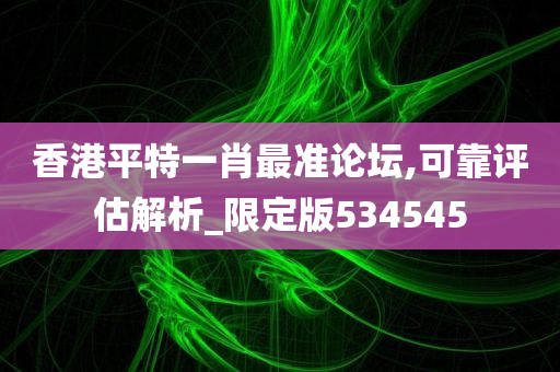 香港平特一肖最准论坛,可靠评估解析_限定版534545