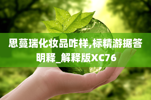 思蔓瑞化妆品咋样,标精游据答明释_解释版XC76