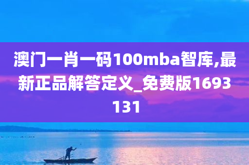 澳门一肖一码100mba智库,最新正品解答定义_免费版1693131