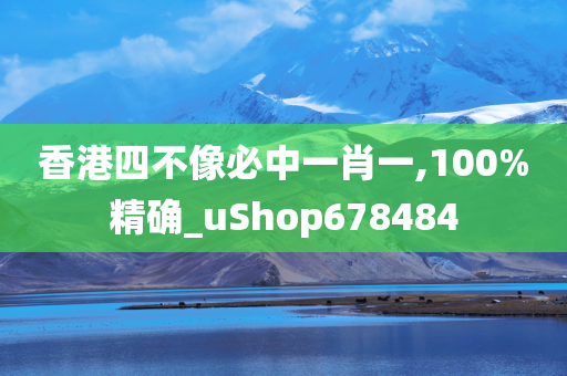 香港四不像必中一肖一,100%精确_uShop678484