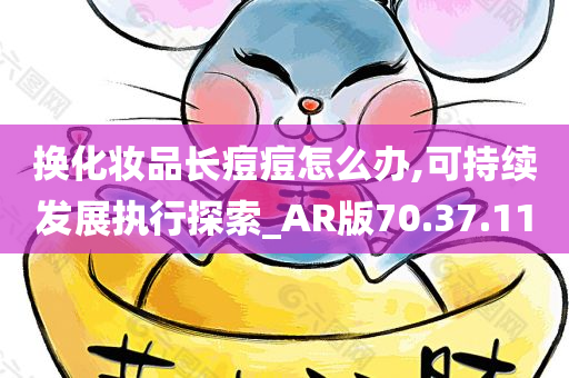 换化妆品长痘痘怎么办,可持续发展执行探索_AR版70.37.11