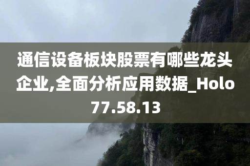 通信设备板块股票有哪些龙头企业,全面分析应用数据_Holo77.58.13