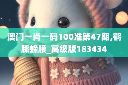 澳门一肖一码100准第47期,鹤膝蜂腰_高级版183434