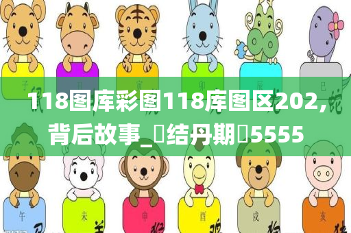 118图库彩图118库图区202,背后故事_‌结丹期‌5555