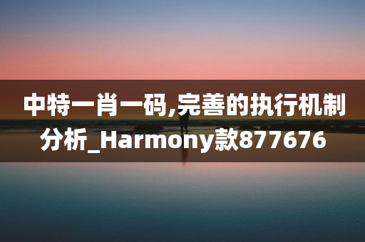 中特一肖一码,完善的执行机制分析_Harmony款877676