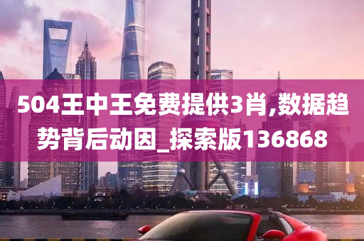 504王中王免费提供3肖,数据趋势背后动因_探索版136868