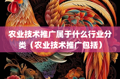 农业技术推广属于什么行业分类（农业技术推广包括）