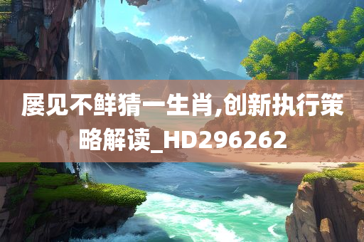 屡见不鲜猜一生肖,创新执行策略解读_HD296262