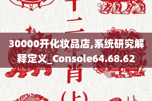 30000开化妆品店,系统研究解释定义_Console64.68.62