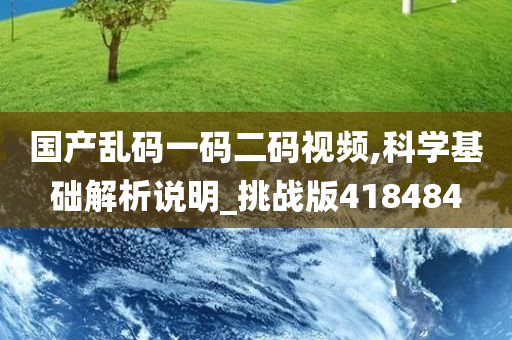 国产乱码一码二码视频,科学基础解析说明_挑战版418484