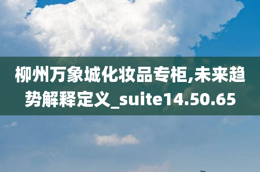 柳州万象城化妆品专柜,未来趋势解释定义_suite14.50.65