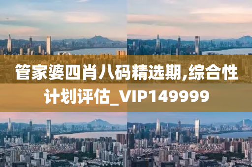 管家婆四肖八码精选期,综合性计划评估_VIP149999