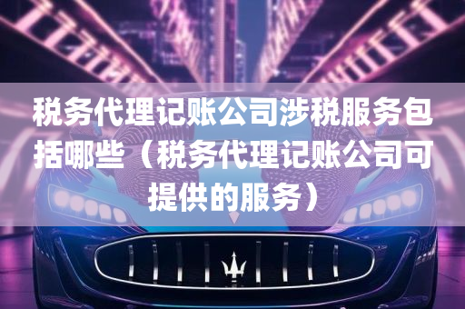 税务代理记账公司涉税服务包括哪些（税务代理记账公司可提供的服务）