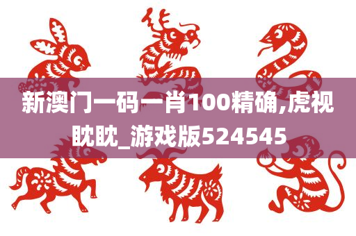 新澳门一码一肖100精确,虎视眈眈_游戏版524545