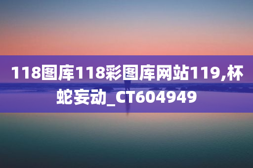 118图库118彩图库网站119,杯蛇妄动_CT604949