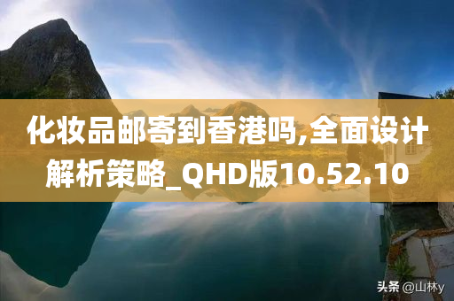 化妆品邮寄到香港吗,全面设计解析策略_QHD版10.52.10