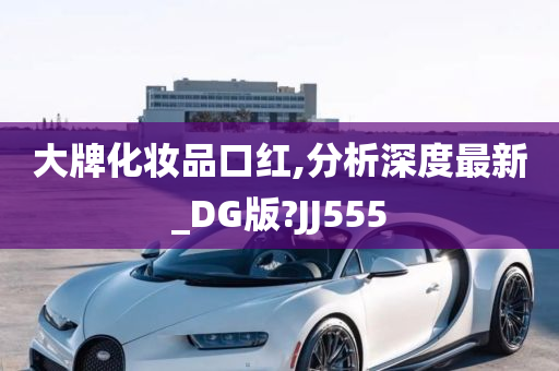 大牌化妆品口红,分析深度最新_DG版?JJ555