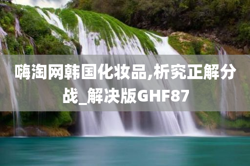 嗨淘网韩国化妆品,析究正解分战_解决版GHF87