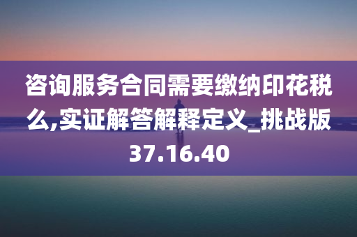 咨询服务合同需要缴纳印花税么,实证解答解释定义_挑战版37.16.40