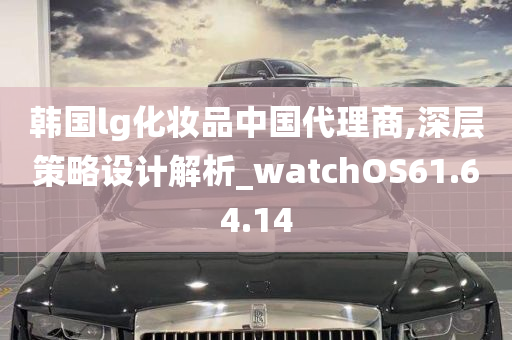 韩国lg化妆品中国代理商,深层策略设计解析_watchOS61.64.14