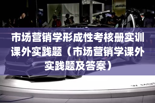 市场营销学形成性考核册实训课外实践题（市场营销学课外实践题及答案）