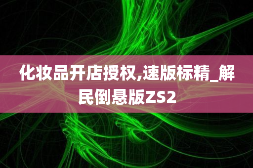 化妆品开店授权,速版标精_解民倒悬版ZS2