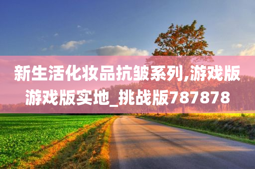 新生活化妆品抗皱系列,游戏版游戏版实地_挑战版787878