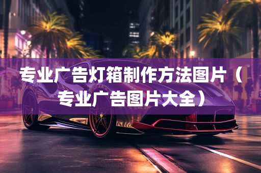 专业广告灯箱制作方法图片（专业广告图片大全）