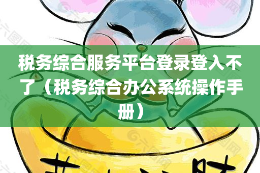 税务综合服务平台登录登入不了（税务综合办公系统操作手册）