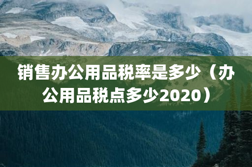 销售办公用品税率是多少（办公用品税点多少2020）