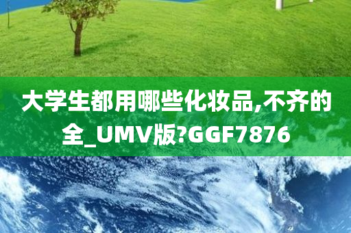 大学生都用哪些化妆品,不齐的全_UMV版?GGF7876