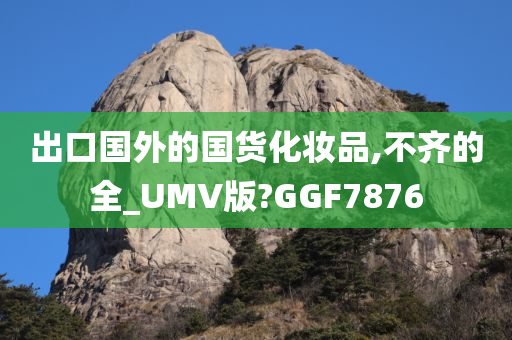 出口国外的国货化妆品,不齐的全_UMV版?GGF7876