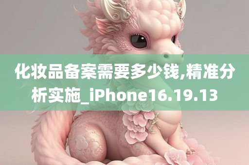 化妆品备案需要多少钱,精准分析实施_iPhone16.19.13