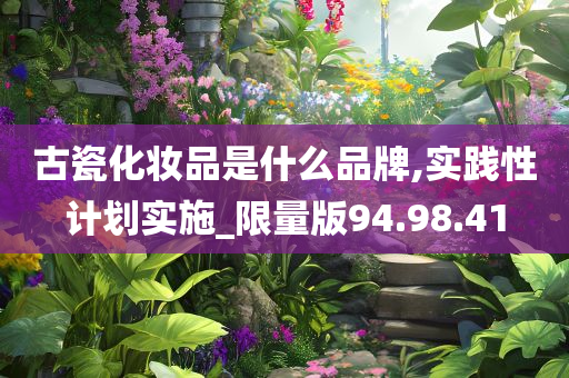 古瓷化妆品是什么品牌,实践性计划实施_限量版94.98.41