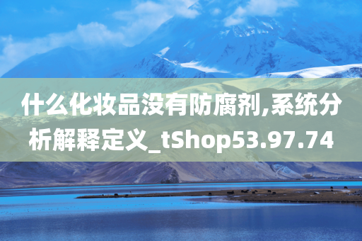 什么化妆品没有防腐剂,系统分析解释定义_tShop53.97.74