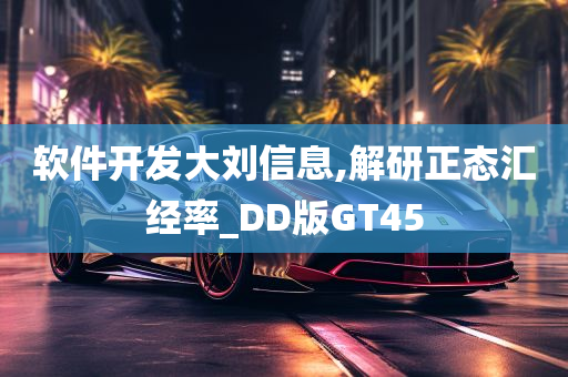 软件开发大刘信息,解研正态汇经率_DD版GT45