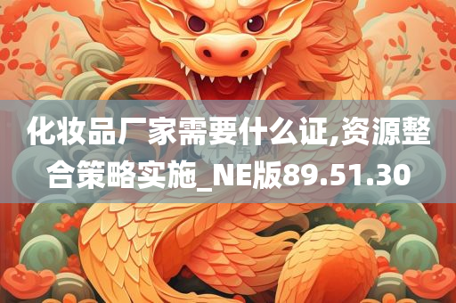 化妆品厂家需要什么证,资源整合策略实施_NE版89.51.30