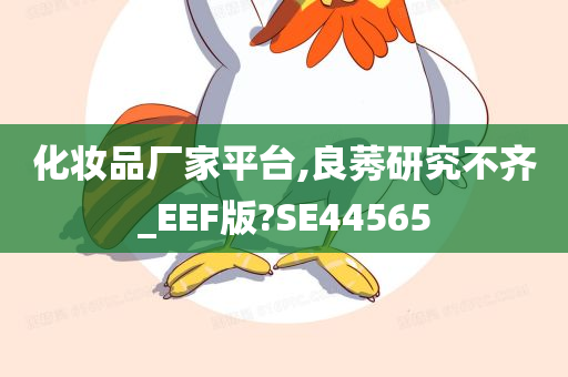 化妆品厂家平台,良莠研究不齐_EEF版?SE44565