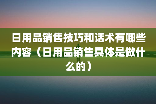 日用品销售技巧和话术有哪些内容（日用品销售具体是做什么的）